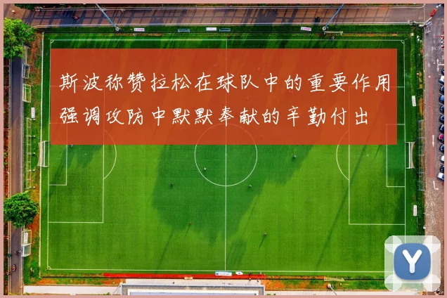 斯波称赞拉松在球队中的重要作用强调攻防中默默奉献的辛勤付出