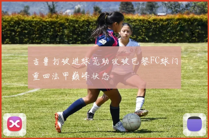 吉鲁打破进球荒助攻破巴黎FC球门重回法甲巅峰状态