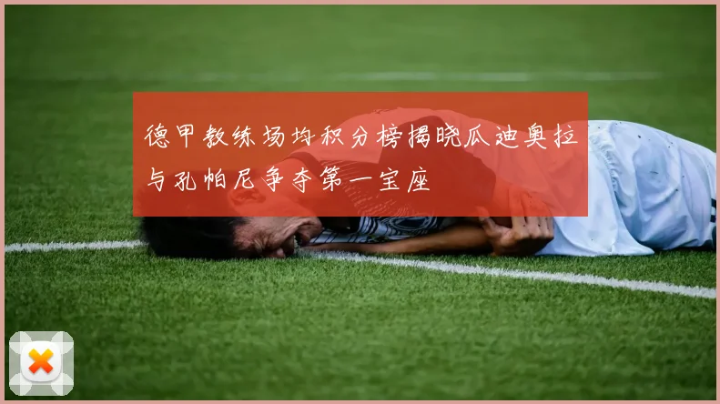 德甲教练场均积分榜揭晓瓜迪奥拉与孔帕尼争夺第一宝座