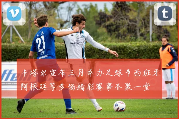 卡塔尔宣布三月举办足球节西班牙阿根廷等多场精彩赛事齐聚一堂