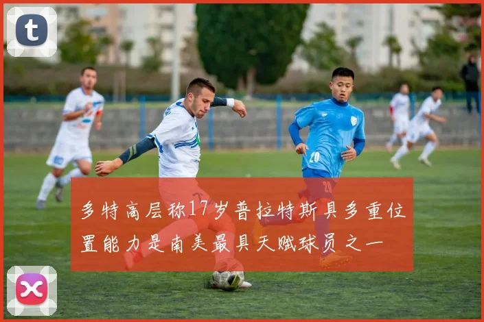 多特高层称17岁普拉特斯具多重位置能力是南美最具天赋球员之一