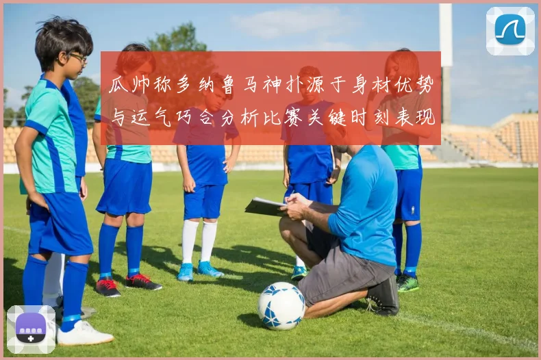 瓜帅称多纳鲁马神扑源于身材优势与运气巧合分析比赛关键时刻表现