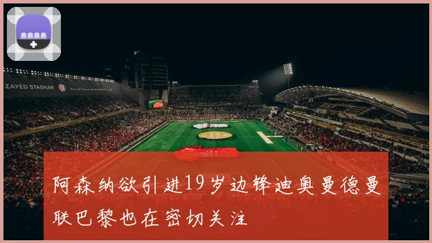 阿森纳欲引进19岁边锋迪奥曼德曼联巴黎也在密切关注