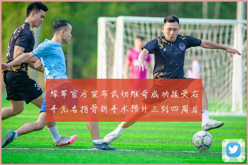 绿军官方宣布武切维奇成功接受右手无名指骨折手术预计三到四周后复查