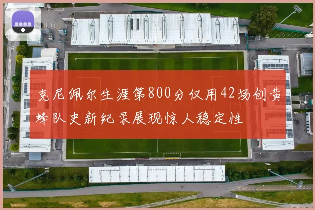 克尼佩尔生涯第800分仅用42场创黄蜂队史新纪录展现惊人稳定性
