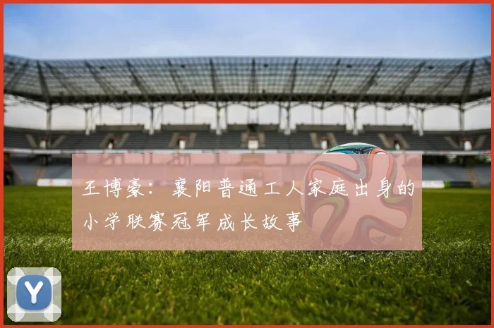 王博豪：襄阳普通工人家庭出身的小学联赛冠军成长故事