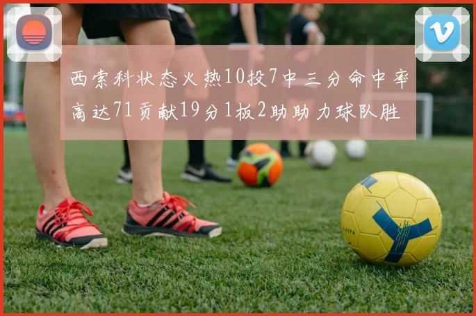 西索科状态火热10投7中三分命中率高达71贡献19分1板2助助力球队胜利