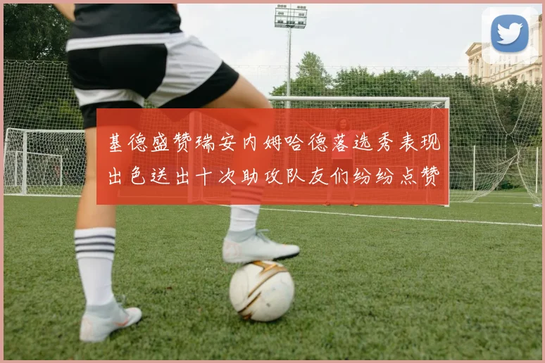 基德盛赞瑞安内姆哈德落选秀表现出色送出十次助攻队友们纷纷点赞