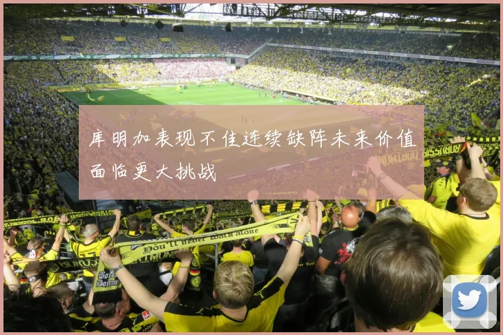 库明加表现不佳连续缺阵未来价值面临更大挑战