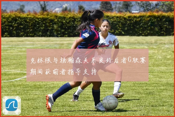 克林根与杨瀚森关系良好后者G联赛期间获前者指导支持