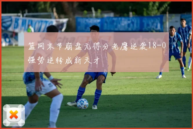 篮网末节崩盘无得分老鹰逆袭18-0强势逆转成新天才
