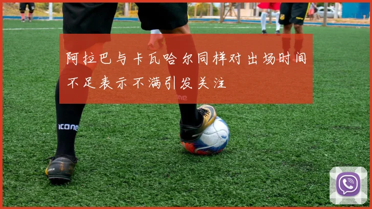 阿拉巴与卡瓦哈尔同样对出场时间不足表示不满引发关注