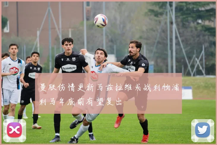 曼联伤情更新马兹拉维或战利物浦利马年底前有望复出