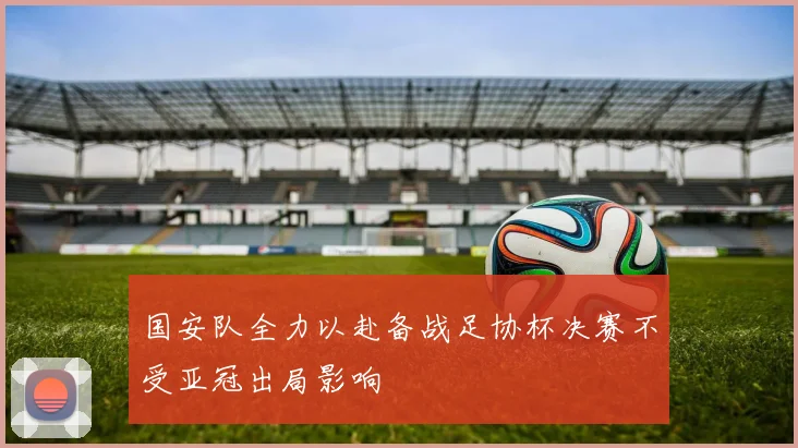 国安队全力以赴备战足协杯决赛不受亚冠出局影响