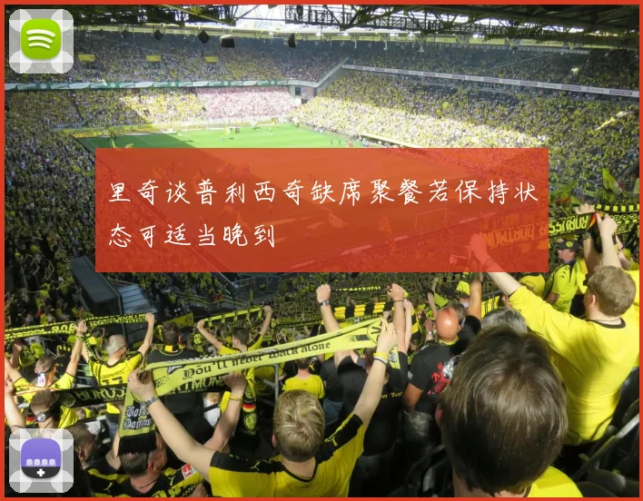 里奇谈普利西奇缺席聚餐若保持状态可适当晚到