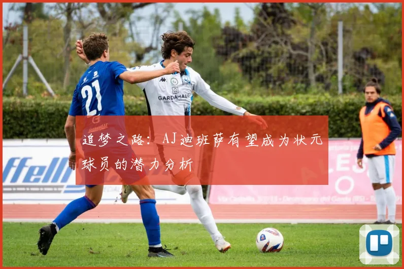 追梦之路：AJ迪班萨有望成为状元球员的潜力分析