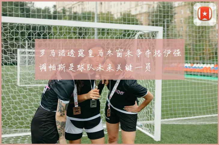 罗马诺透露皇马冬窗未争夺格伊强调帕斯是球队未来关键一员