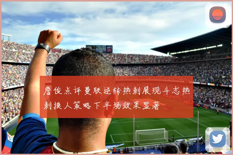 詹俊点评曼联逆转热刺展现斗志热刺换人策略下半场效果显著