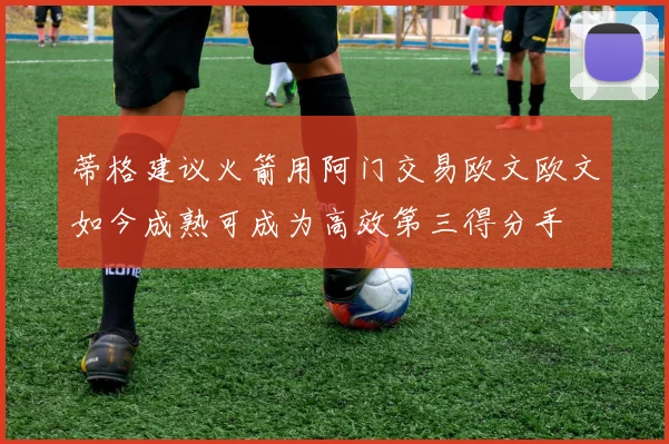 蒂格建议火箭用阿门交易欧文欧文如今成熟可成为高效第三得分手