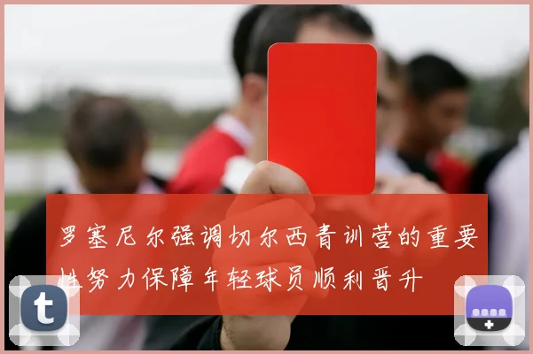 罗塞尼尔强调切尔西青训营的重要性努力保障年轻球员顺利晋升