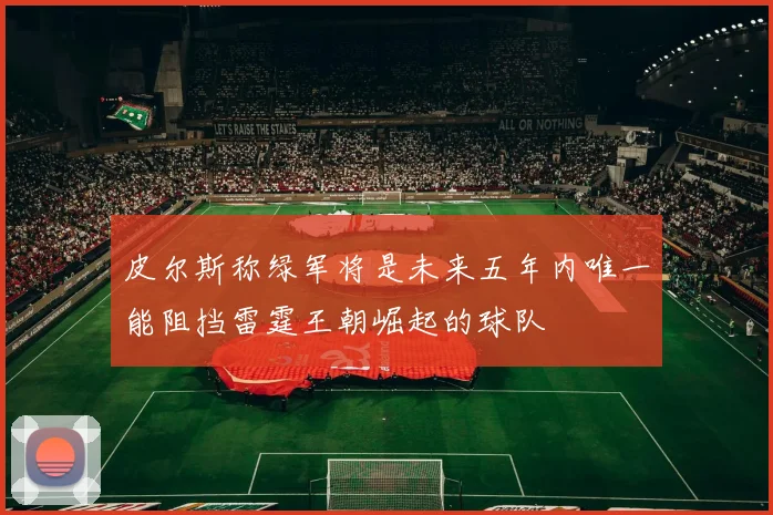 皮尔斯称绿军将是未来五年内唯一能阻挡雷霆王朝崛起的球队