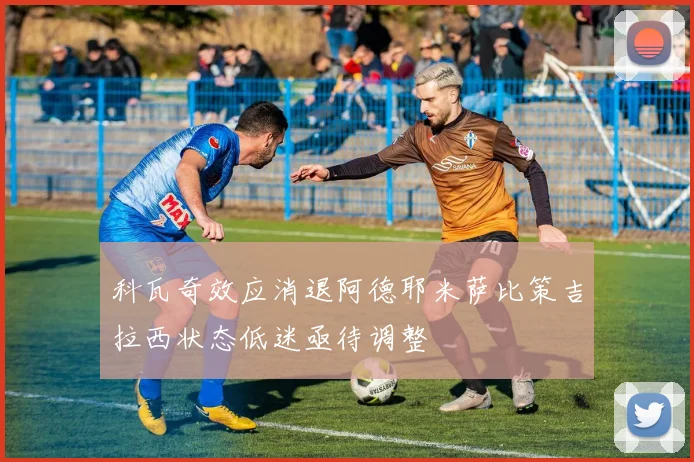 科瓦奇效应消退阿德耶米萨比策吉拉西状态低迷亟待调整