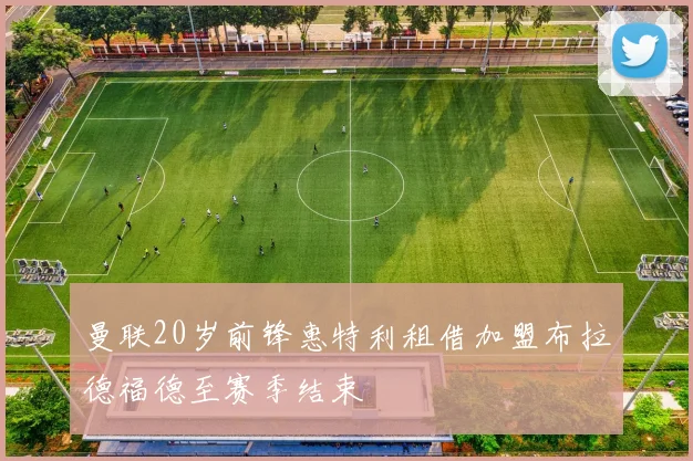 曼联20岁前锋惠特利租借加盟布拉德福德至赛季结束