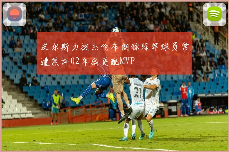 皮尔斯力挺杰伦布朗称绿军球员常遭黑评02年我更配MVP