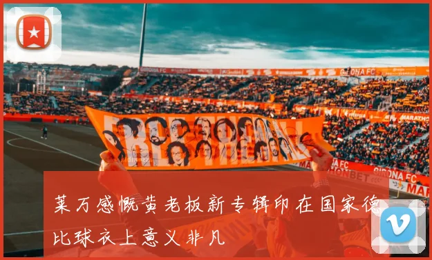 莱万感慨黄老板新专辑印在国家德比球衣上意义非凡