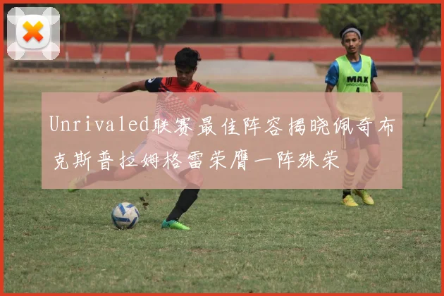 Unrivaled联赛最佳阵容揭晓佩奇布克斯普拉姆格雷荣膺一阵殊荣