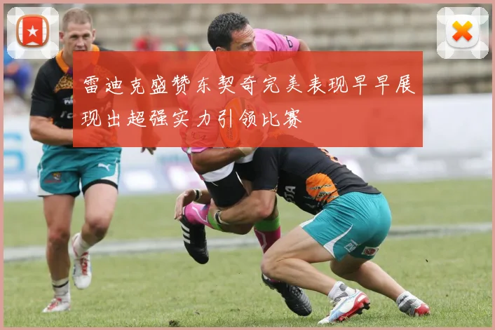 雷迪克盛赞东契奇完美表现早早展现出超强实力引领比赛