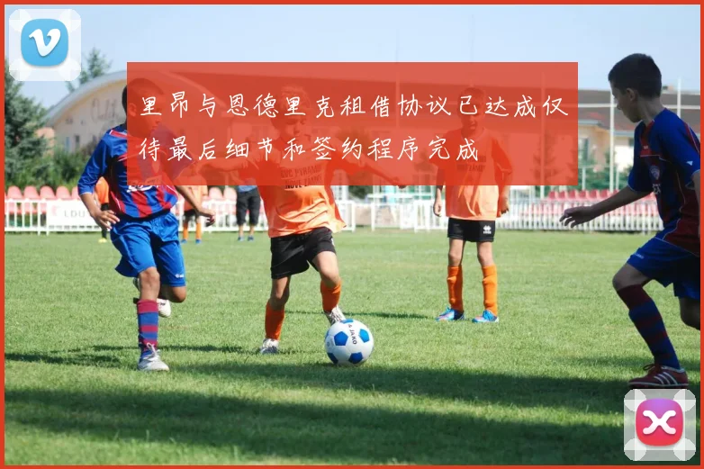里昂与恩德里克租借协议已达成仅待最后细节和签约程序完成