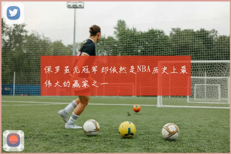 保罗虽无冠军却依然是NBA历史上最伟大的赢家之一