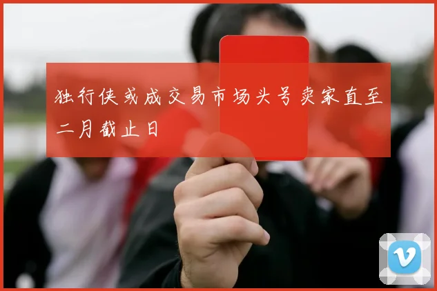 独行侠或成交易市场头号卖家直至二月截止日