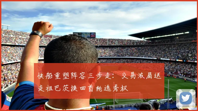 快船重塑阵容三步走：交易浓眉送走祖巴茨换回首轮选秀权