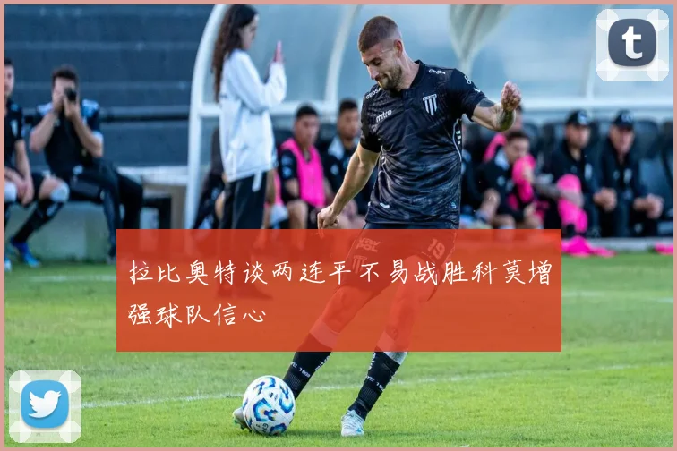 拉比奥特谈两连平不易战胜科莫增强球队信心