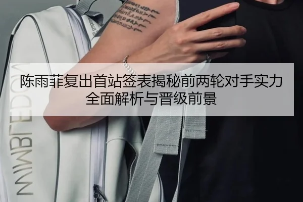 陈雨菲复出首站签表揭秘前两轮对手实力全面解析与晋级前景